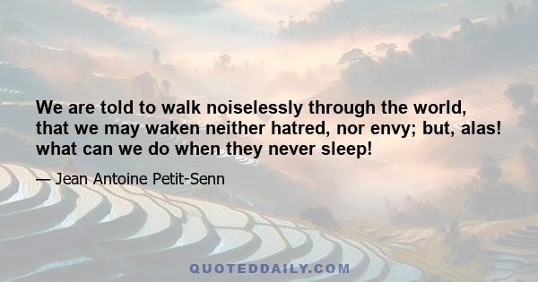 We are told to walk noiselessly through the world, that we may waken neither hatred, nor envy; but, alas! what can we do when they never sleep!