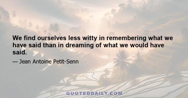 We find ourselves less witty in remembering what we have said than in dreaming of what we would have said.