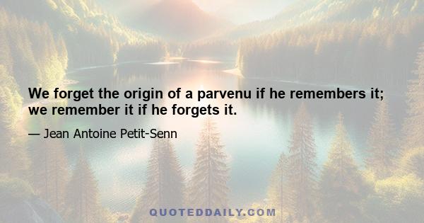 We forget the origin of a parvenu if he remembers it; we remember it if he forgets it.