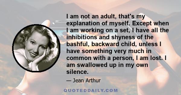 I am not an adult, that's my explanation of myself. Except when I am working on a set, I have all the inhibitions and shyness of the bashful, backward child, unless I have something very much in common with a person, I