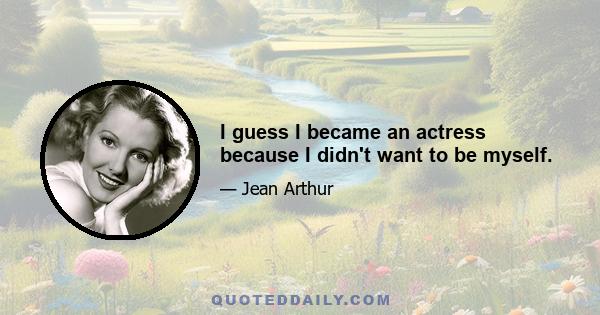 I guess I became an actress because I didn't want to be myself.