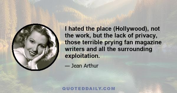 I hated the place (Hollywood), not the work, but the lack of privacy, those terrible prying fan magazine writers and all the surrounding exploitation.