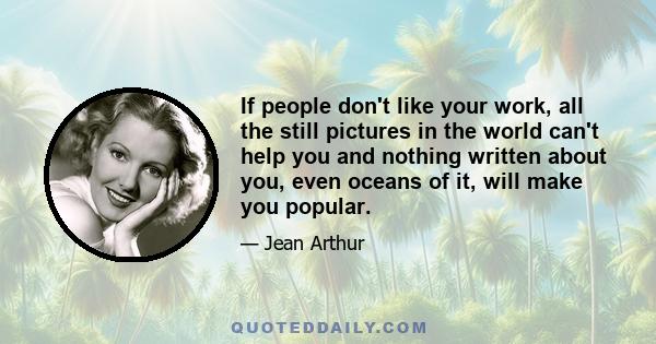 If people don't like your work, all the still pictures in the world can't help you and nothing written about you, even oceans of it, will make you popular.