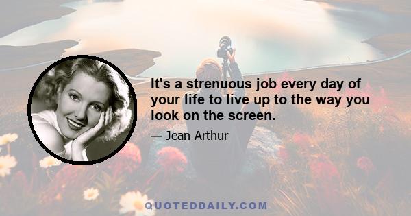 It's a strenuous job every day of your life to live up to the way you look on the screen.