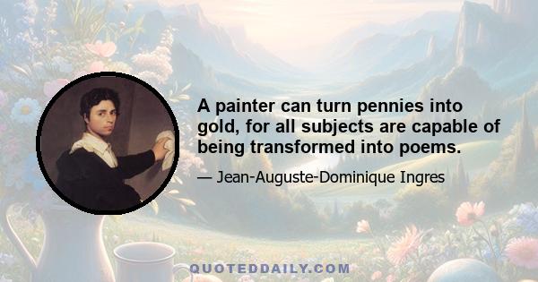 A painter can turn pennies into gold, for all subjects are capable of being transformed into poems.