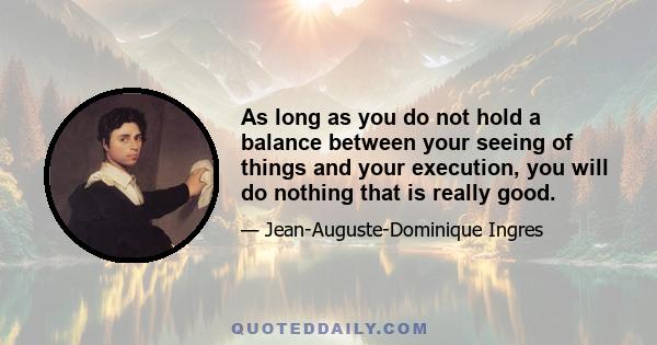 As long as you do not hold a balance between your seeing of things and your execution, you will do nothing that is really good.