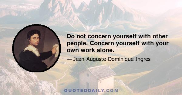 Do not concern yourself with other people. Concern yourself with your own work alone.