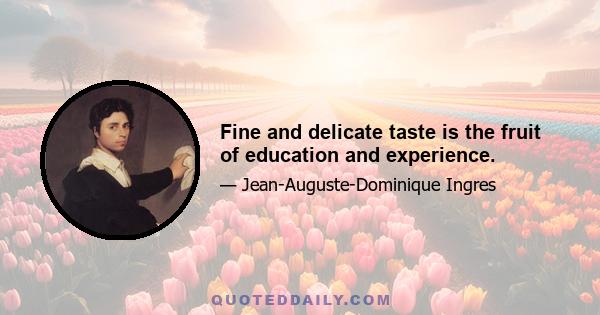 Fine and delicate taste is the fruit of education and experience.