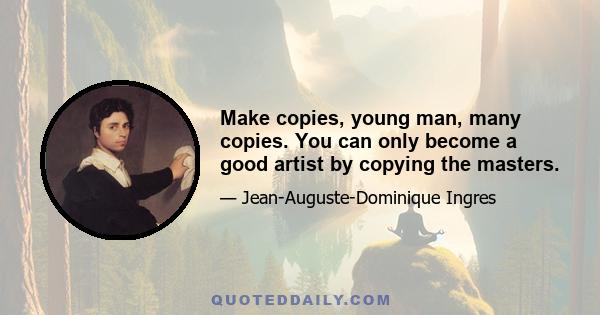 Make copies, young man, many copies. You can only become a good artist by copying the masters.