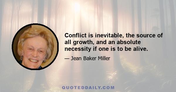 Conflict is inevitable, the source of all growth, and an absolute necessity if one is to be alive.