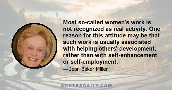 Most so-called women's work is not recognized as real activity. One reason for this attitude may be that such work is usually associated with helping others' development, rather than with self-enhancement or