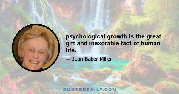 psychological growth is the great gift and inexorable fact of human life.