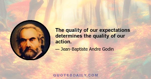 The quality of our expectations determines the quality of our action.