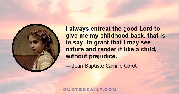 I always entreat the good Lord to give me my childhood back, that is to say, to grant that I may see nature and render it like a child, without prejudice.