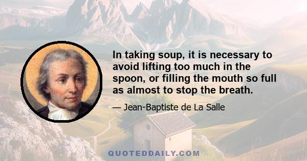 In taking soup, it is necessary to avoid lifting too much in the spoon, or filling the mouth so full as almost to stop the breath.