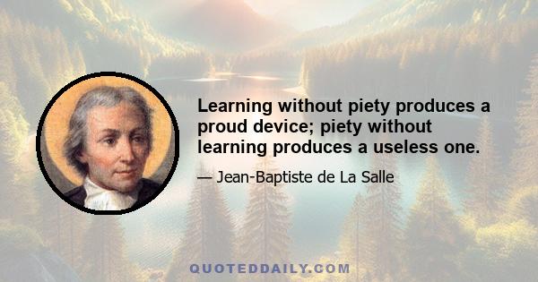 Learning without piety produces a proud device; piety without learning produces a useless one.