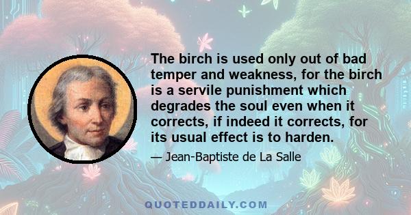 The birch is used only out of bad temper and weakness, for the birch is a servile punishment which degrades the soul even when it corrects, if indeed it corrects, for its usual effect is to harden.