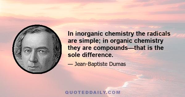 In inorganic chemistry the radicals are simple; in organic chemistry they are compounds—that is the sole difference.