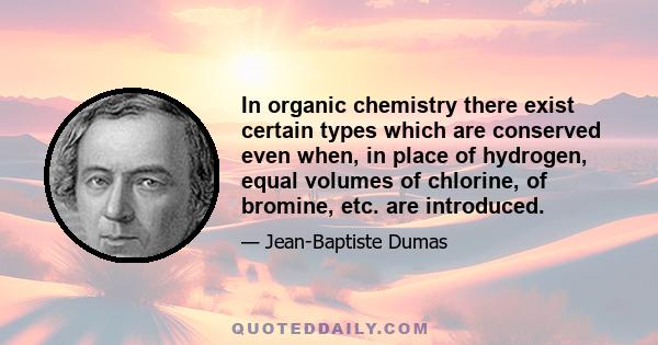 In organic chemistry there exist certain types which are conserved even when, in place of hydrogen, equal volumes of chlorine, of bromine, etc. are introduced.