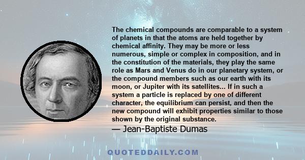 The chemical compounds are comparable to a system of planets in that the atoms are held together by chemical affinity. They may be more or less numerous, simple or complex in composition, and in the constitution of the