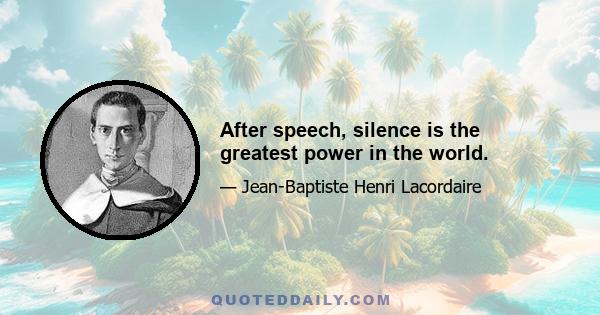 After speech, silence is the greatest power in the world.