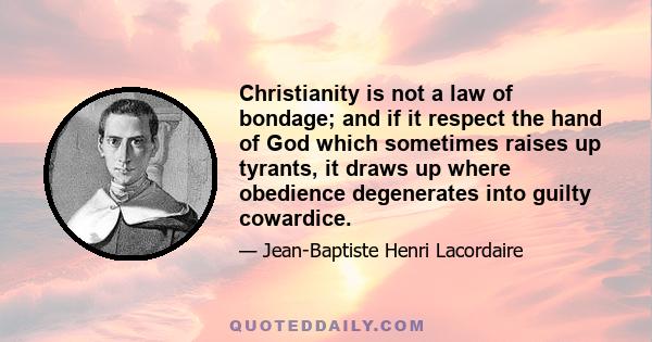 Christianity is not a law of bondage; and if it respect the hand of God which sometimes raises up tyrants, it draws up where obedience degenerates into guilty cowardice.