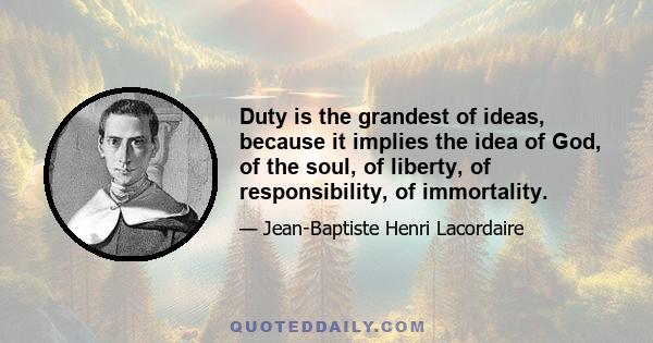 Duty is the grandest of ideas, because it implies the idea of God, of the soul, of liberty, of responsibility, of immortality.