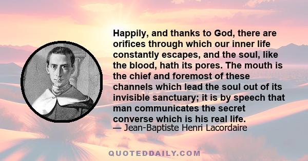 Happily, and thanks to God, there are orifices through which our inner life constantly escapes, and the soul, like the blood, hath its pores. The mouth is the chief and foremost of these channels which lead the soul out 