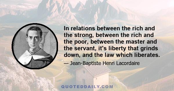 In relations between the rich and the strong, between the rich and the poor, between the master and the servant, it's liberty that grinds down, and the law which liberates.