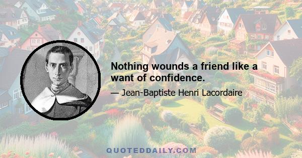 Nothing wounds a friend like a want of confidence.