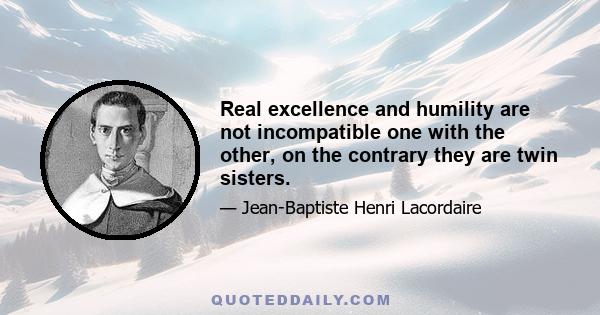 Real excellence and humility are not incompatible one with the other, on the contrary they are twin sisters.