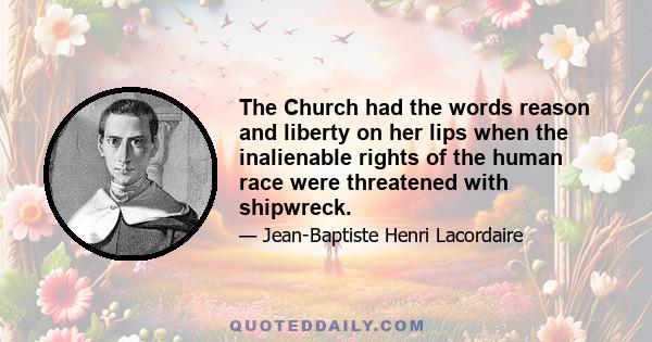 The Church had the words reason and liberty on her lips when the inalienable rights of the human race were threatened with shipwreck.