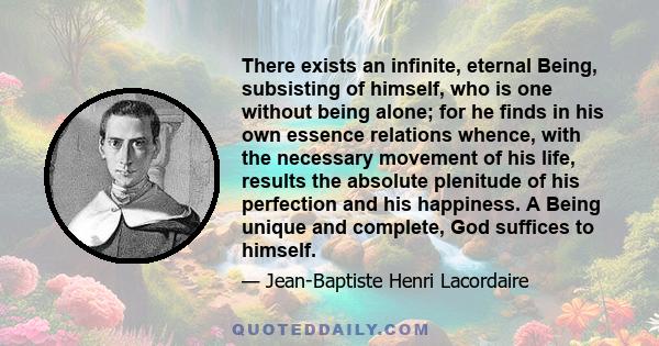 There exists an infinite, eternal Being, subsisting of himself, who is one without being alone; for he finds in his own essence relations whence, with the necessary movement of his life, results the absolute plenitude