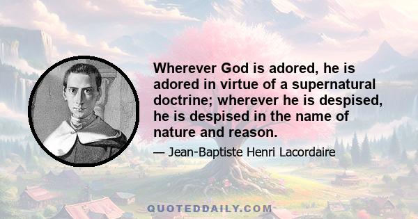 Wherever God is adored, he is adored in virtue of a supernatural doctrine; wherever he is despised, he is despised in the name of nature and reason.