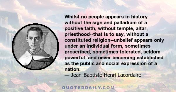 Whilst no people appears in history without the sign and palladium of a positive faith, without temple, altar, priesthood--that is to say, without a constituted religion--unbelief appears only under an individual form,