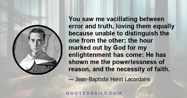 You saw me vacillating between error and truth, loving them equally because unable to distinguish the one from the other; the hour marked out by God for my enlightenment has come: He has shown me the powerlessness of