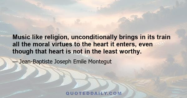 Music like religion, unconditionally brings in its train all the moral virtues to the heart it enters, even though that heart is not in the least worthy.