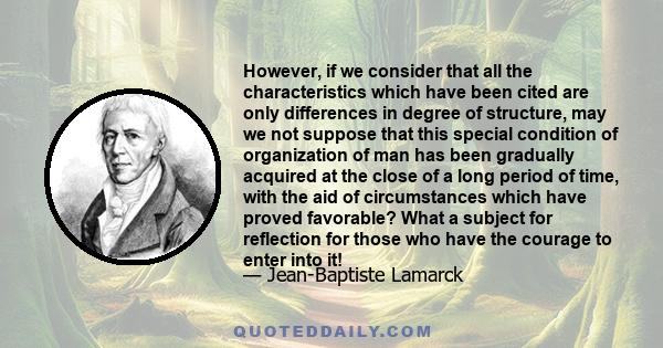 However, if we consider that all the characteristics which have been cited are only differences in degree of structure, may we not suppose that this special condition of organization of man has been gradually acquired