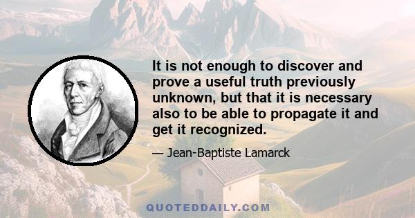 It is not enough to discover and prove a useful truth previously unknown, but that it is necessary also to be able to propagate it and get it recognized.