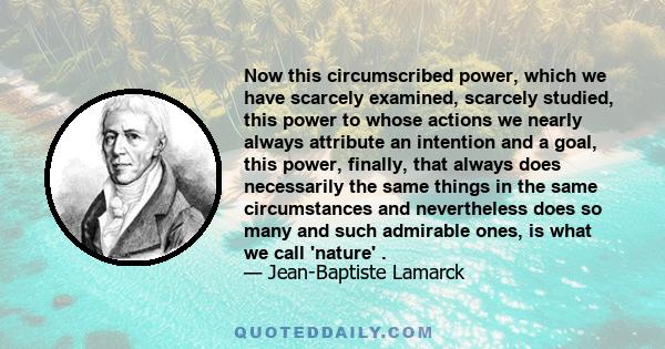 Now this circumscribed power, which we have scarcely examined, scarcely studied, this power to whose actions we nearly always attribute an intention and a goal, this power, finally, that always does necessarily the same 