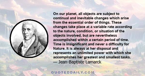 On our planet, all objects are subject to continual and inevitable changes which arise from the essential order of things. These changes take place at a variable rate according to the nature, condition, or situation of