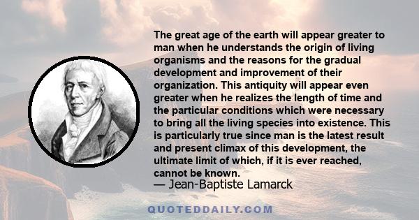 The great age of the earth will appear greater to man when he understands the origin of living organisms and the reasons for the gradual development and improvement of their organization. This antiquity will appear even 