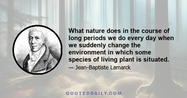 What nature does in the course of long periods we do every day when we suddenly change the environment in which some species of living plant is situated.