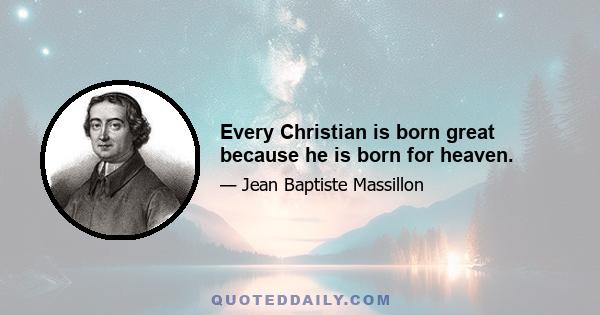 Every Christian is born great because he is born for heaven.