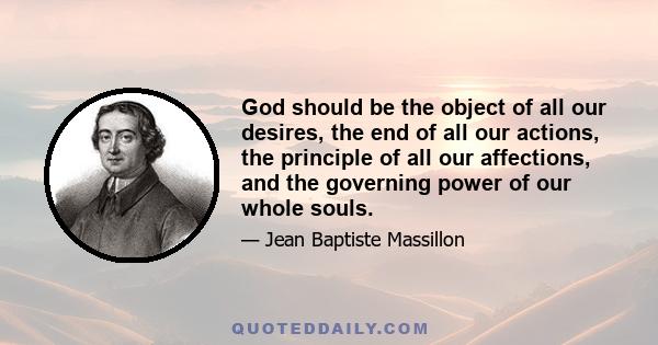 God should be the object of all our desires, the end of all our actions, the principle of all our affections, and the governing power of our whole souls.