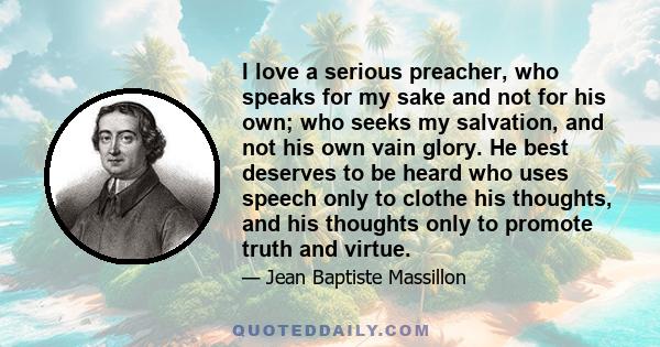 I love a serious preacher, who speaks for my sake and not for his own; who seeks my salvation, and not his own vain glory. He best deserves to be heard who uses speech only to clothe his thoughts, and his thoughts only