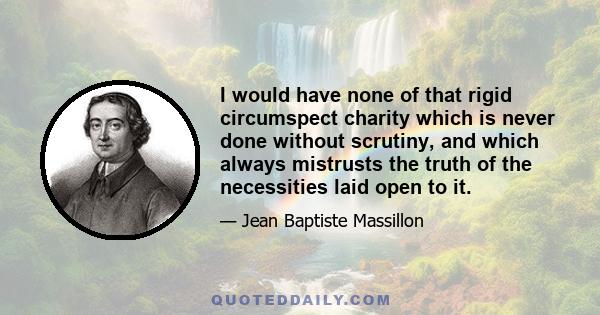 I would have none of that rigid circumspect charity which is never done without scrutiny, and which always mistrusts the truth of the necessities laid open to it.