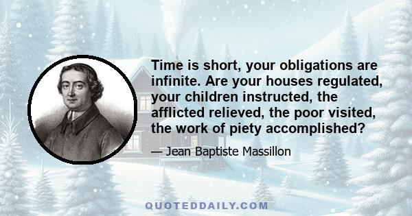 Time is short, your obligations are infinite. Are your houses regulated, your children instructed, the afflicted relieved, the poor visited, the work of piety accomplished?