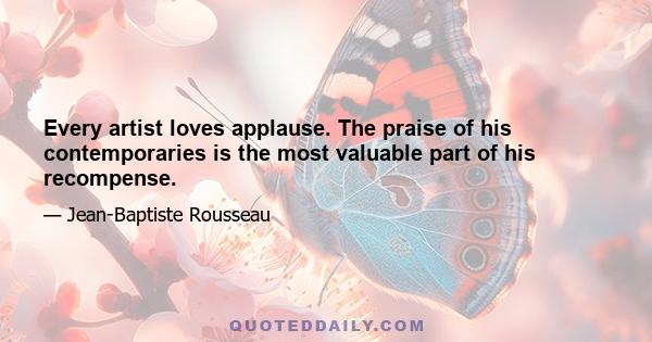 Every artist loves applause. The praise of his contemporaries is the most valuable part of his recompense.