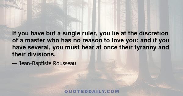 If you have but a single ruler, you lie at the discretion of a master who has no reason to love you: and if you have several, you must bear at once their tyranny and their divisions.